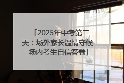 2025年中考第二天：场外家长温情守候 场内考生自信答卷